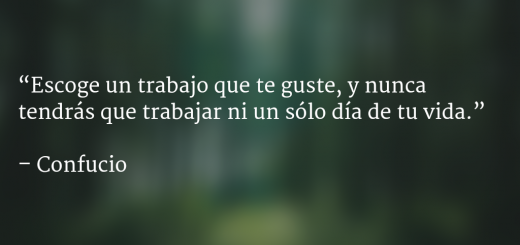 Escoge un trabajo que te guste, y nunca tendrás que trabajar ni un sólo día de tu vida: Confucio